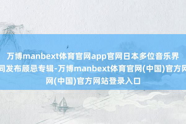万博manbext体育官网app官网日本多位音乐界东谈主士共同发布顾忌专辑-万博manbext体育官