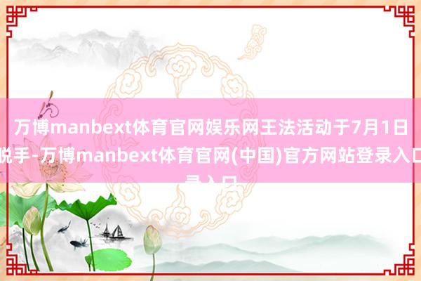万博manbext体育官网娱乐网王法活动于7月1日脱手-万博manbext体育官网(中国)官方网站登