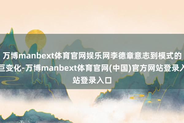 万博manbext体育官网娱乐网李德章意志到模式的急巨变化-万博manbext体育官网(中国)官方网