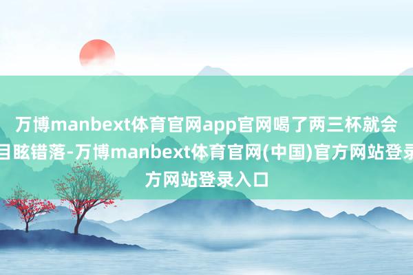 万博manbext体育官网app官网喝了两三杯就会感到目眩错落-万博manbext体育官网(中国)官
