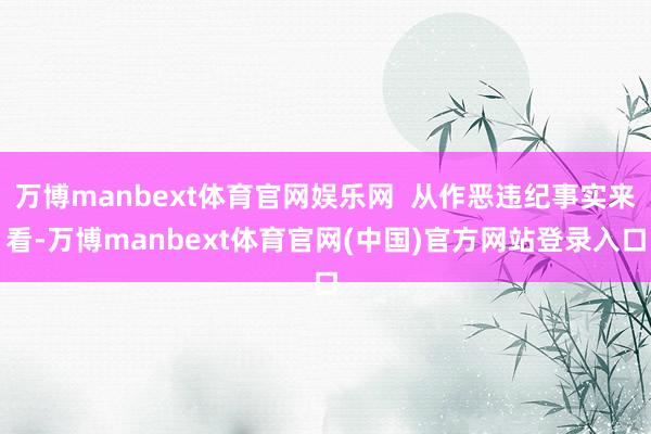 万博manbext体育官网娱乐网  从作恶违纪事实来看-万博manbext体育官网(中国)官方网站登