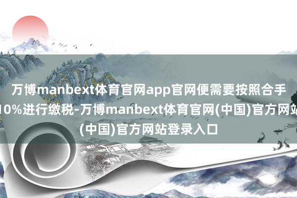 万博manbext体育官网app官网便需要按照合手仓金额的10%进行缴税-万博manbext体育官网