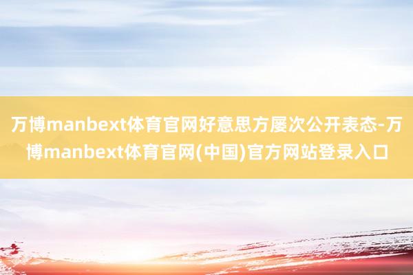 万博manbext体育官网好意思方屡次公开表态-万博manbext体育官网(中国)官方网站登录入口