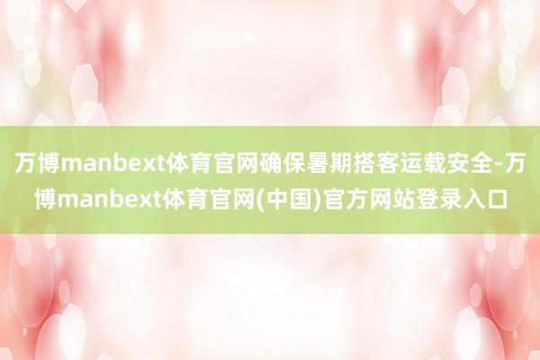 万博manbext体育官网确保暑期搭客运载安全-万博manbext体育官网(中国)官方网站登录入口