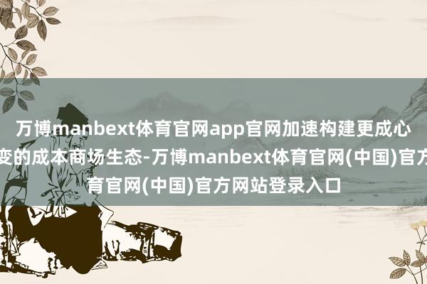 万博manbext体育官网app官网加速构建更成心于相沿全面改变的成本商场生态-万博manbext体