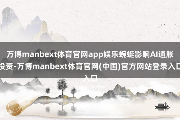 万博manbext体育官网app娱乐蜿蜒影响AI通胀投资-万博manbext体育官网(中国)官方网站