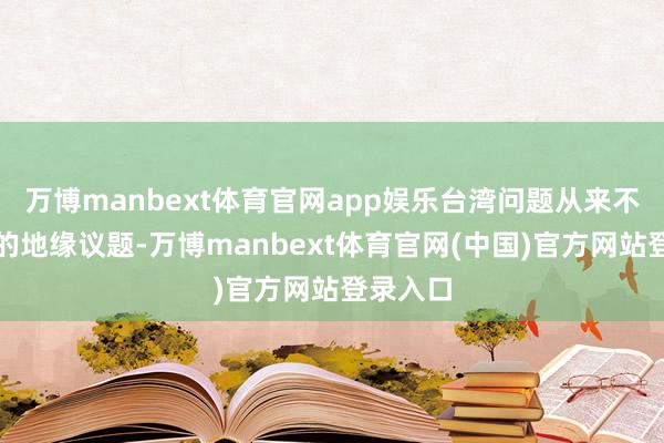 万博manbext体育官网app娱乐台湾问题从来不是庸俗的地缘议题-万博manbext体育官网(中国