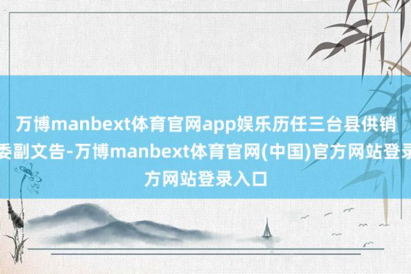 万博manbext体育官网app娱乐历任三台县供销社党委副文告-万博manbext体育官网(中国)官方网站登录入口