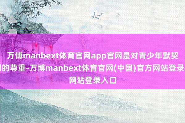 万博manbext体育官网app官网是对青少年默契法则的尊重-万博manbext体育官网(中国)官方