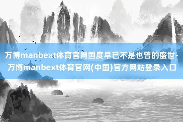 万博manbext体育官网国度早已不是也曾的盛世-万博manbext体育官网(中国)官方网站登录入口