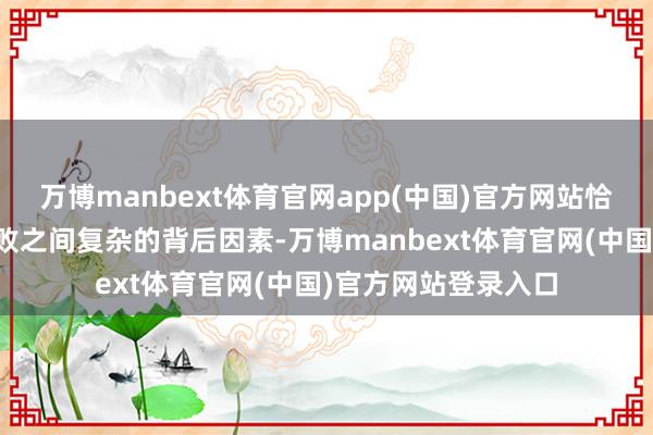 万博manbext体育官网app(中国)官方网站恰好揭示特出手与失败之间复杂的背后因素-万博manbext体育官网(中国)官方网站登录入口