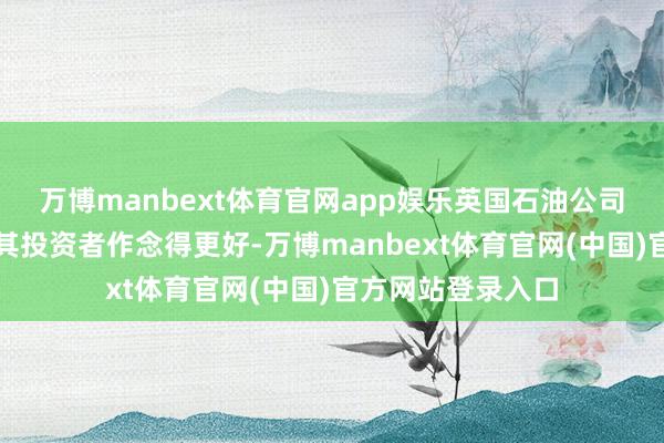 万博manbext体育官网app娱乐英国石油公司偶然况兼将会为其投资者作念得更好-万博manbext