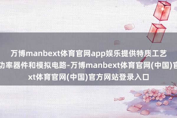万博manbext体育官网app娱乐提供特质工艺如镶嵌式闪存、功率器件和模拟电路-万博manbext