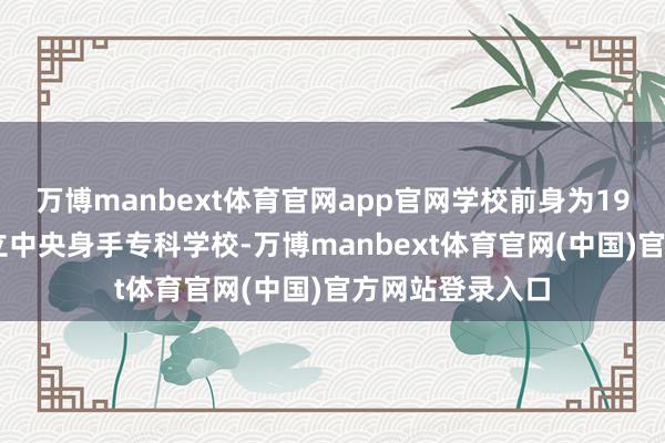 万博manbext体育官网app官网学校前身为1939年创办的国立中央身手专科学校-万博manbex