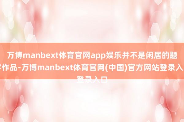 万博manbext体育官网app娱乐并不是闲居的题字作品-万博manbext体育官网(中国)官方网站