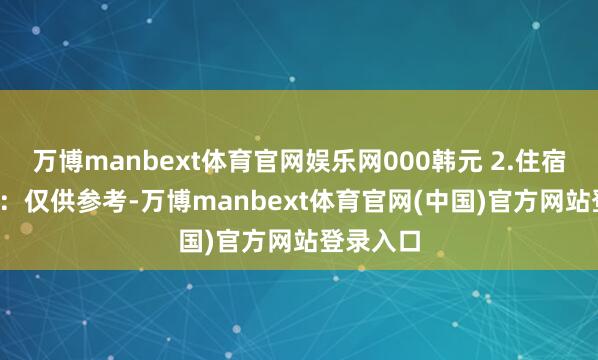 万博manbext体育官网娱乐网000韩元 　　2.住宿费：  　　注：仅供参考-万博manbext