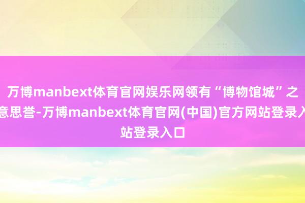 万博manbext体育官网娱乐网领有“博物馆城”之好意思誉-万博manbext体育官网(中国)官方网