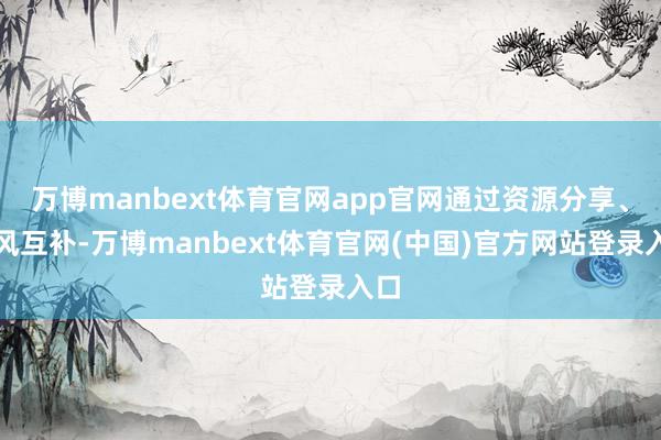 万博manbext体育官网app官网通过资源分享、上风互补-万博manbext体育官网(中国)官方网