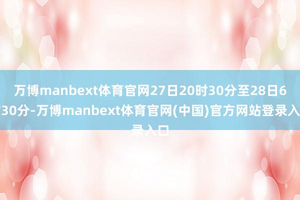 万博manbext体育官网27日20时30分至28日6时30分-万博manbext体育官网(中国)官