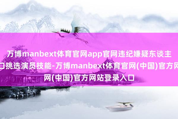 万博manbext体育官网app官网违纪嫌疑东谈主郑某某在海口挑选演员技能-万博manbext体育官