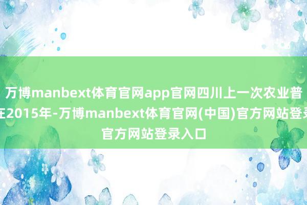 万博manbext体育官网app官网四川上一次农业普查是在2015年-万博manbext体育官网(中