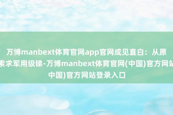 万博manbext体育官网app官网成见直白：从原土矿石里索求军用级锑-万博manbext体育官网(
