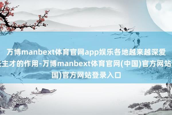 万博manbext体育官网app娱乐各地越来越深爱施展东谈主才的作用-万博manbext体育官网(中