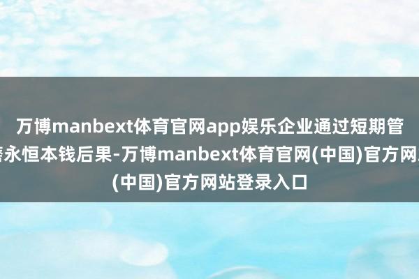 万博manbext体育官网app娱乐企业通过短期管帐成本琢磨永恒本钱后果-万博manbext体育官网