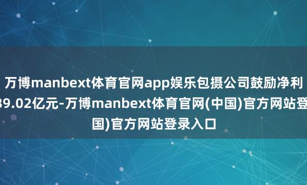 万博manbext体育官网app娱乐包摄公司鼓励净利润为189.02亿元-万博manbext体育官网