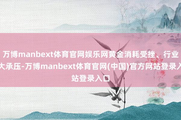 万博manbext体育官网娱乐网黄金消耗受挫、行业广大承压-万博manbext体育官网(中国)官方网站登录入口