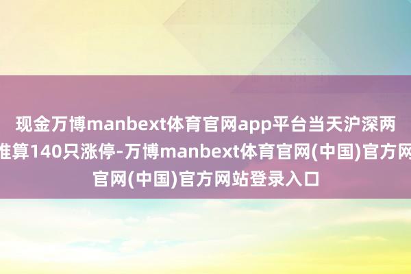 现金万博manbext体育官网app平台当天沪深两市A股盘算推算140只涨停-万博manbext体育