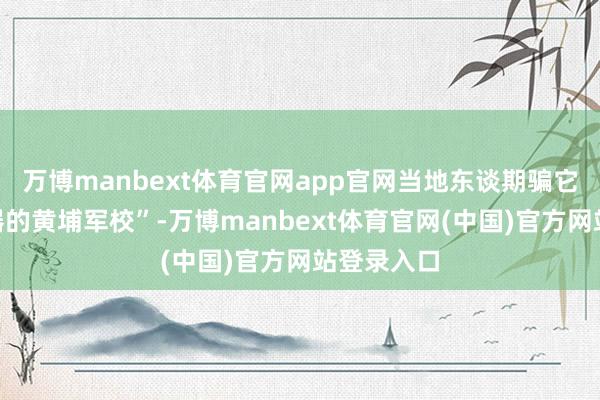 万博manbext体育官网app官网当地东谈期骗它叫“电容器的黄埔军校”-万博manbext体育官网
