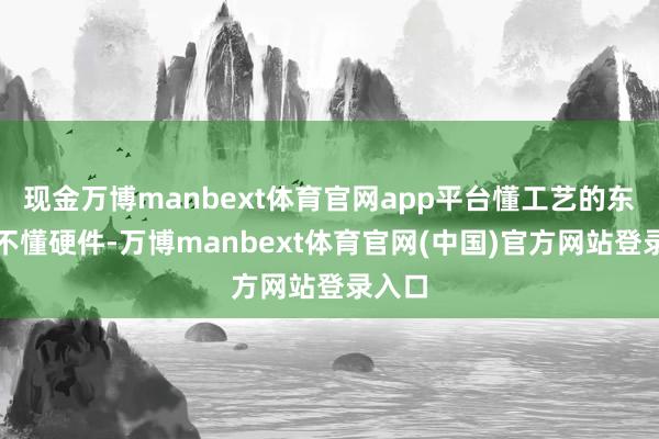 现金万博manbext体育官网app平台懂工艺的东谈主不懂硬件-万博manbext体育官网(中国)官