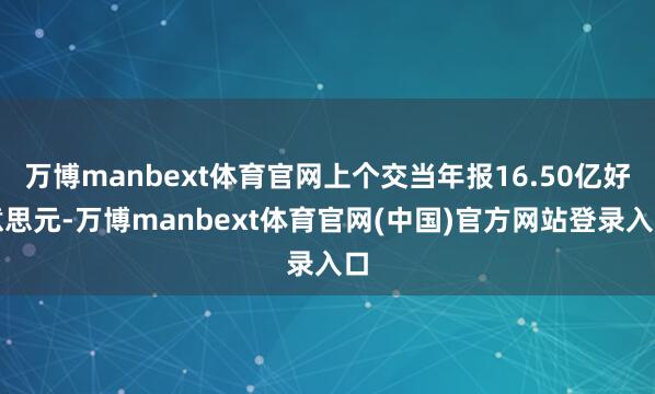 万博manbext体育官网上个交当年报16.50亿好意思元-万博manbext体育官网(中国)官方网