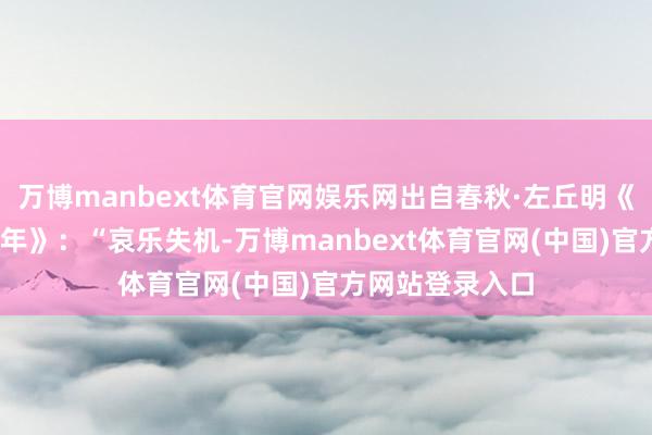 万博manbext体育官网娱乐网出自春秋·左丘明《左传·庄公二十年》：“哀乐失机-万博manbext