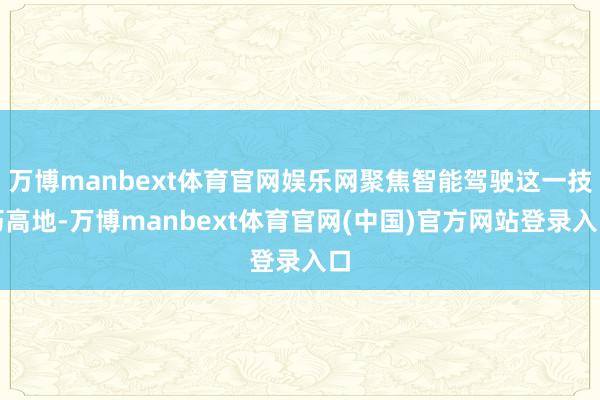 万博manbext体育官网娱乐网聚焦智能驾驶这一技巧高地-万博manbext体育官网(中国)官方网站