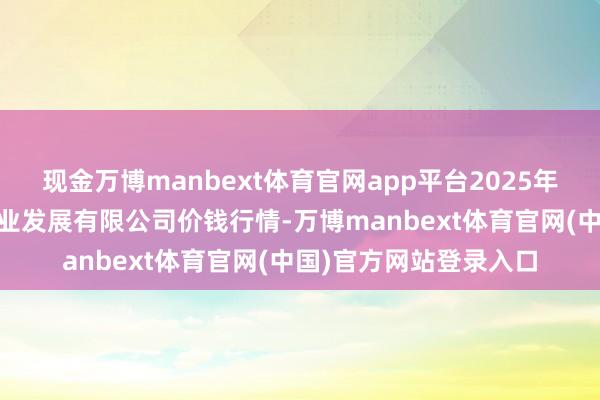 现金万博manbext体育官网app平台2025年9月2日阜新市瑞轩实业发展有限公司价钱行情-万博m