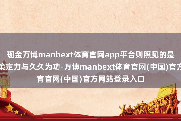 现金万博manbext体育官网app平台则照见的是一座城市的计策定力与久久为功-万博manbext体育官网(中国)官方网站登录入口