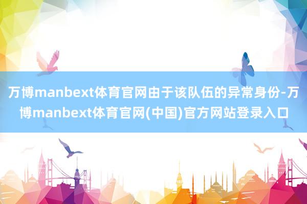 万博manbext体育官网由于该队伍的异常身份-万博manbext体育官网(中国)官方网站登录入口