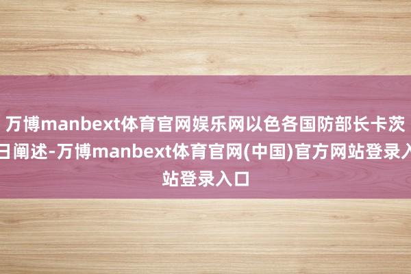 万博manbext体育官网娱乐网以色各国防部长卡茨本日阐述-万博manbext体育官网(中国)官方网站登录入口