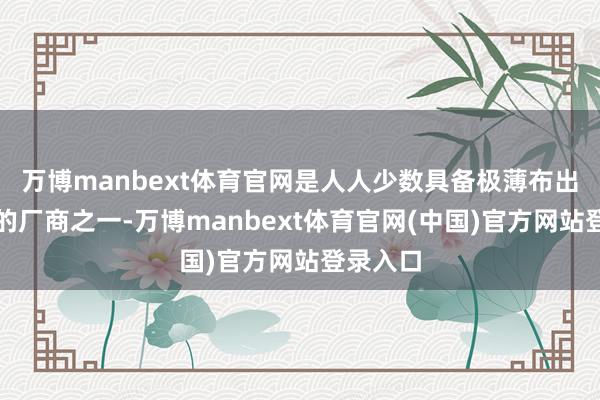 万博manbext体育官网是人人少数具备极薄布出产才智的厂商之一-万博manbext体育官网(中国)官方网站登录入口