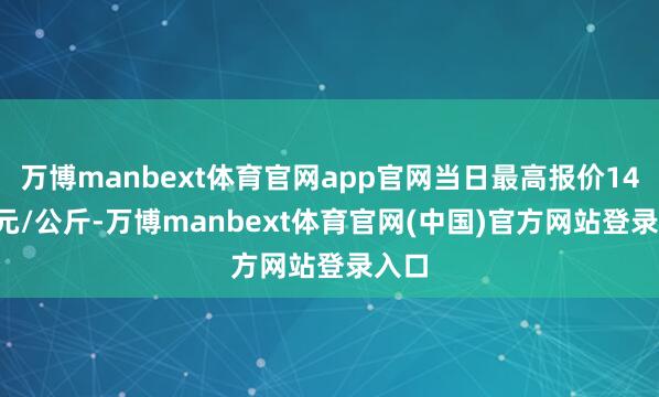 万博manbext体育官网app官网当日最高报价14.00元/公斤-万博manbext体育官网(中国)官方网站登录入口
