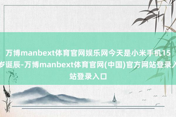 万博manbext体育官网娱乐网今天是小米手机15周岁诞辰-万博manbext体育官网(中国)官方网站登录入口