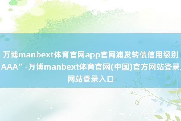 万博manbext体育官网app官网浦发转债信用级别为“AAA”-万博manbext体育官网(中国)官方网站登录入口