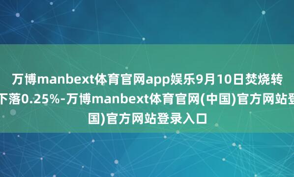 万博manbext体育官网app娱乐9月10日焚烧转债收盘下落0.25%-万博manbext体育官网(中国)官方网站登录入口