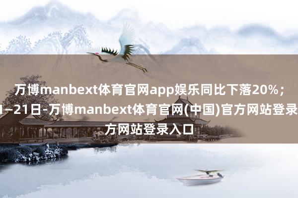 万博manbext体育官网app娱乐同比下落20%；6月1—21日-万博manbext体育官网(中国)官方网站登录入口