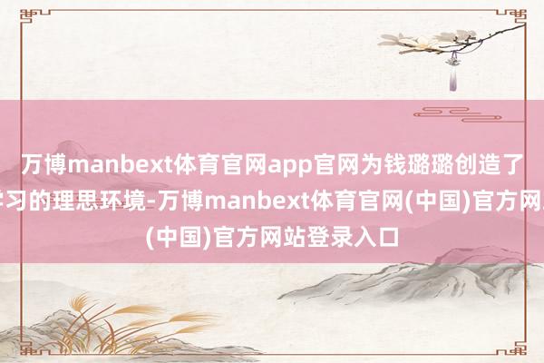 万博manbext体育官网app官网为钱璐璐创造了一个专注学习的理思环境-万博manbext体育官网