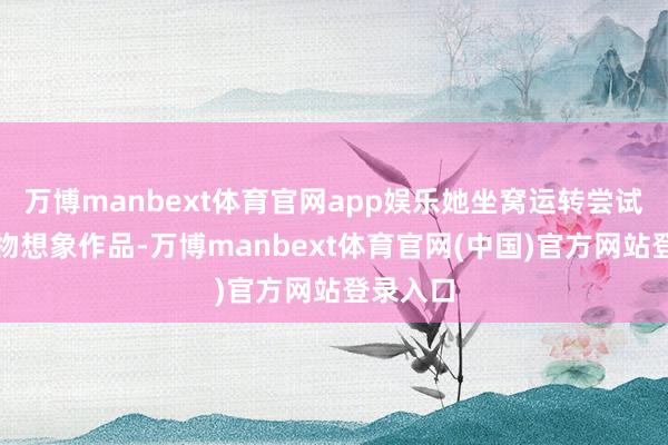 万博manbext体育官网app娱乐她坐窝运转尝试创作生物想象作品-万博manbext体育官网(中国
