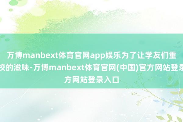 万博manbext体育官网app娱乐为了让学友们重温母校的滋味-万博manbext体育官网(中国)官