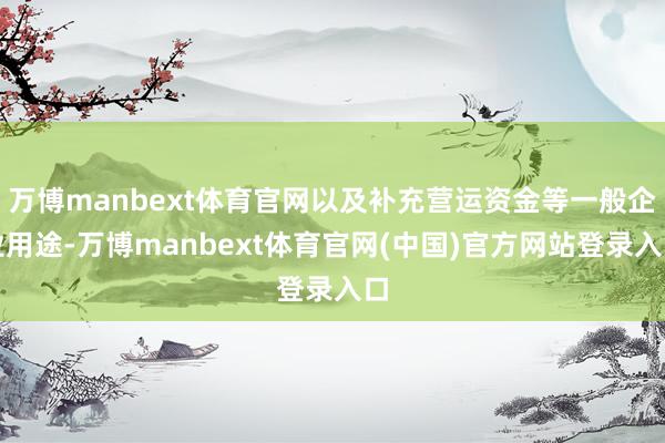 万博manbext体育官网以及补充营运资金等一般企业用途-万博manbext体育官网(中国)官方网站